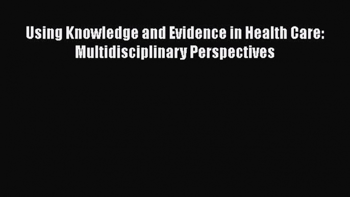 Read Using Knowledge and Evidence in Health Care: Multidisciplinary Perspectives Ebook Free