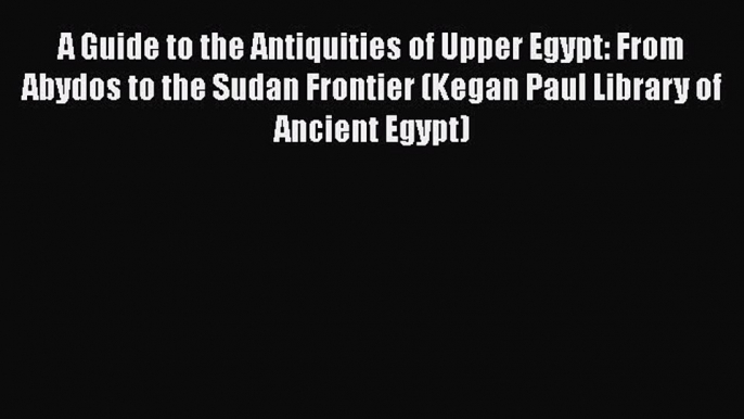 Read A Guide to the Antiquities of Upper Egypt: From Abydos to the Sudan Frontier (Kegan Paul