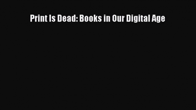 read here Print Is Dead: Books in Our Digital Age