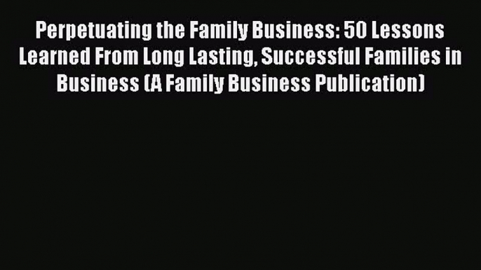 EBOOKONLINEPerpetuating the Family Business: 50 Lessons Learned From Long Lasting Successful