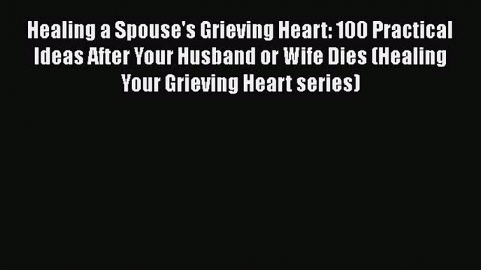 Read Healing a Spouse's Grieving Heart: 100 Practical Ideas After Your Husband or Wife Dies