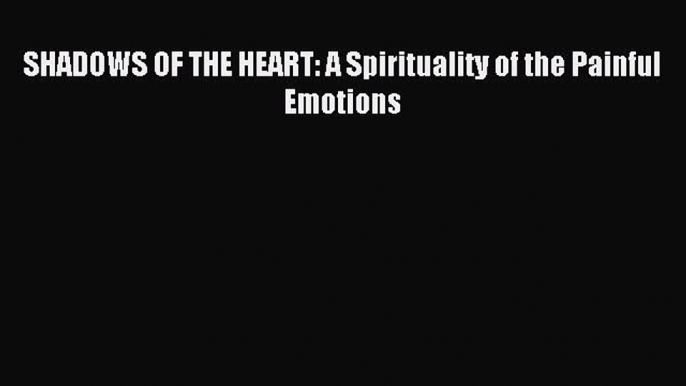 READ FREE FULL EBOOK DOWNLOAD SHADOWS OF THE HEART: A Spirituality of the Painful Emotions#