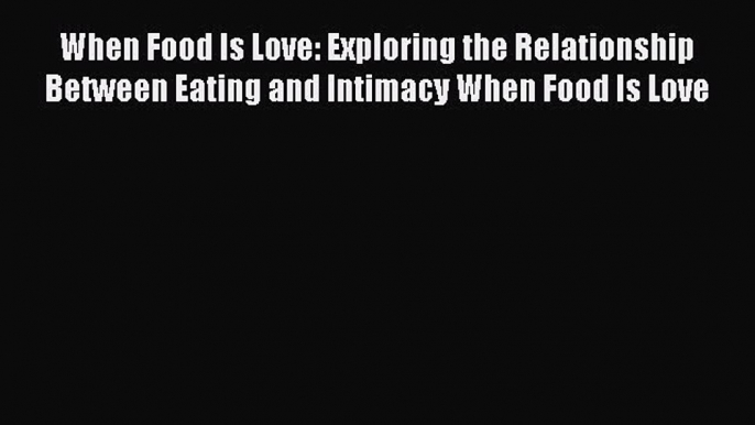 READ book When Food Is Love: Exploring the Relationship Between Eating and Intimacy When Food