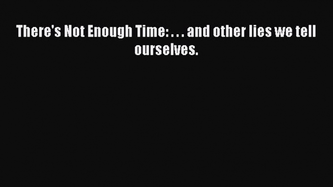 [Read] There's Not Enough Time: . . . and other lies we tell ourselves. ebook textbooks