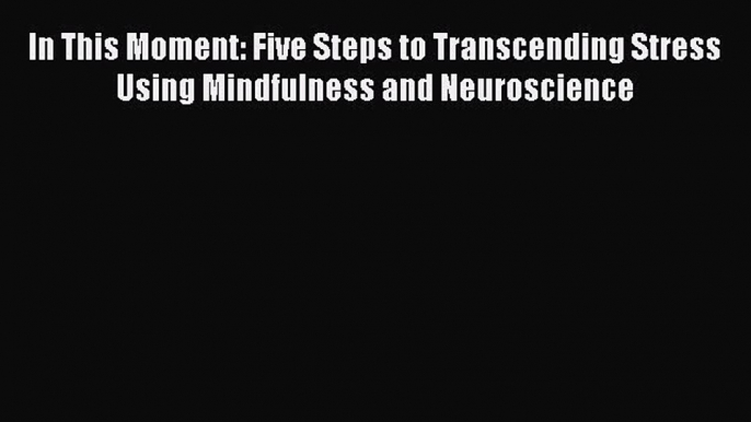 [Read] In This Moment: Five Steps to Transcending Stress Using Mindfulness and Neuroscience