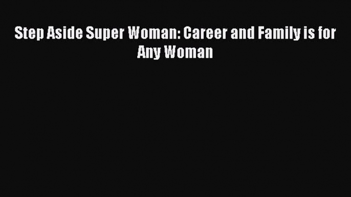 [Read] Step Aside Super Woman: Career and Family is for Any Woman ebook textbooks