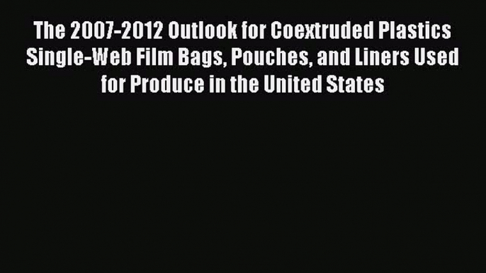 Read The 2007-2012 Outlook for Coextruded Plastics Single-Web Film Bags Pouches and Liners