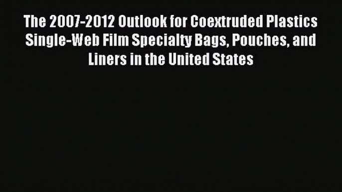 Read The 2007-2012 Outlook for Coextruded Plastics Single-Web Film Specialty Bags Pouches and