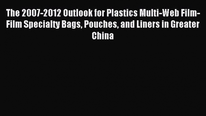 Read The 2007-2012 Outlook for Plastics Multi-Web Film-Film Specialty Bags Pouches and Liners