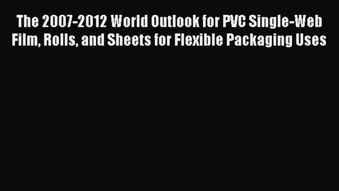 Read The 2007-2012 World Outlook for PVC Single-Web Film Rolls and Sheets for Flexible Packaging