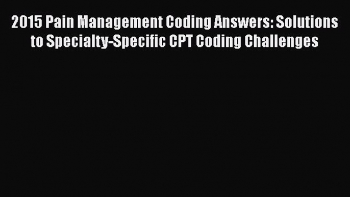 Read 2015 Pain Management Coding Answers: Solutions to Specialty-Specific CPT Coding Challenges