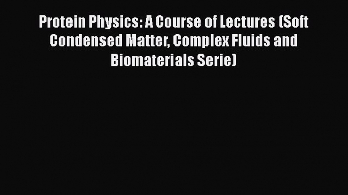 Read Protein Physics: A Course of Lectures (Soft Condensed Matter Complex Fluids and Biomaterials