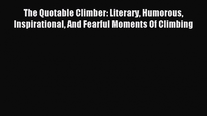 [Download] The Quotable Climber: Literary Humorous Inspirational And Fearful Moments Of Climbing