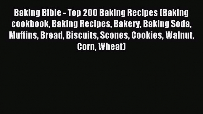 READ book Baking Bible - Top 200 Baking Recipes (Baking cookbook Baking Recipes Bakery Baking