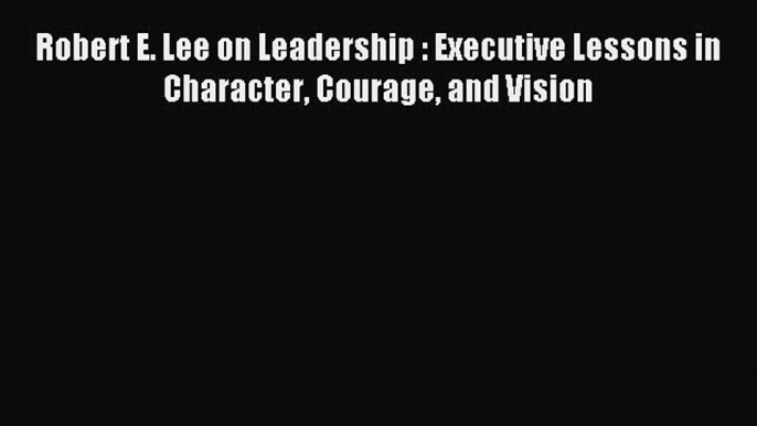 Read Robert E. Lee on Leadership : Executive Lessons in Character Courage and Vision ebook