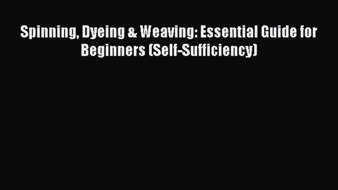 Read Spinning Dyeing & Weaving: Essential Guide for Beginners (Self-Sufficiency) PDF Online
