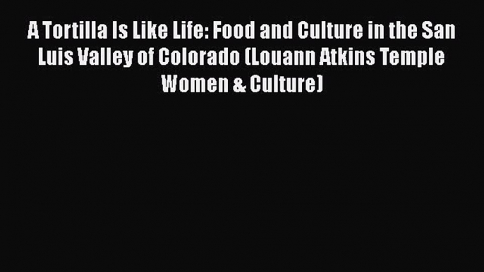 Read Books A Tortilla Is Like Life: Food and Culture in the San Luis Valley of Colorado (Louann