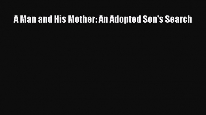 READ book A Man and His Mother: An Adopted Son's Search READ ONLINE