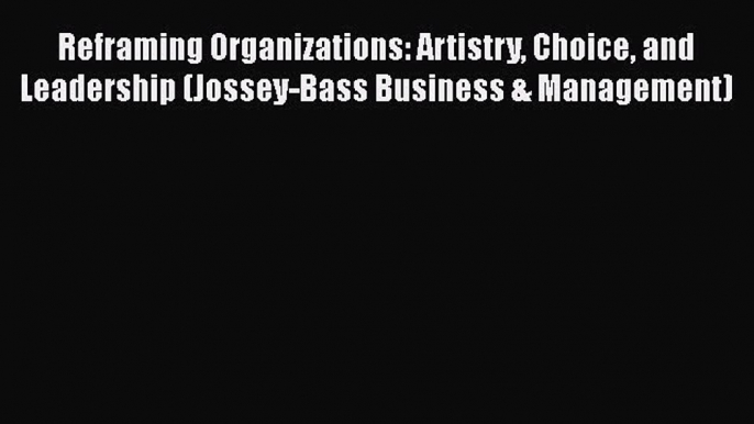 Download Reframing Organizations: Artistry Choice and Leadership (Jossey-Bass Business & Management)