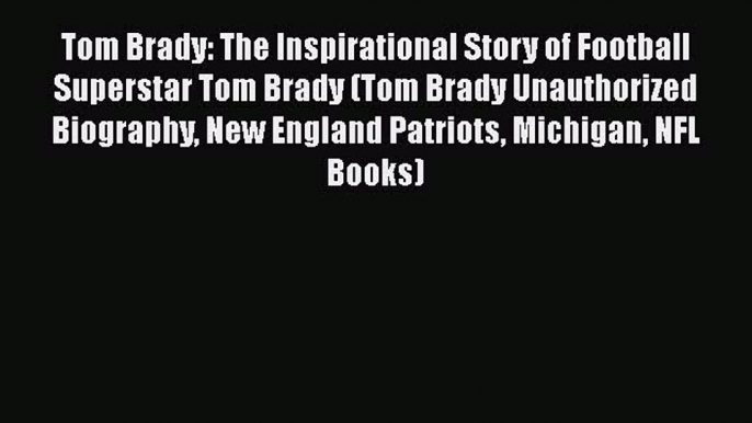 READ book Tom Brady: The Inspirational Story of Football Superstar Tom Brady (Tom Brady Unauthorized