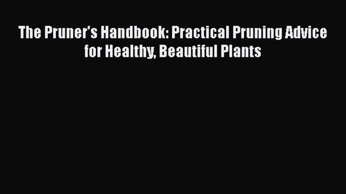 Read Books The Pruner's Handbook: Practical Pruning Advice for Healthy Beautiful Plants ebook