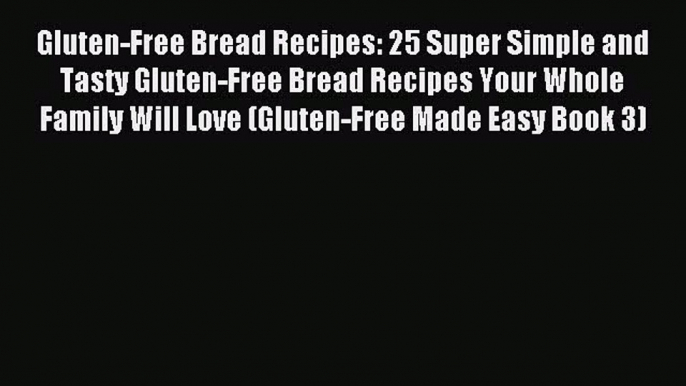 READ book Gluten-Free Bread Recipes: 25 Super Simple and Tasty Gluten-Free Bread Recipes Your