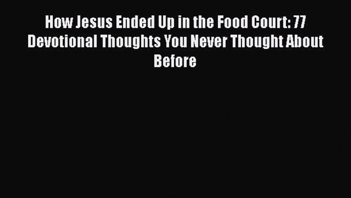 Download How Jesus Ended Up in the Food Court: 77 Devotional Thoughts You Never Thought About