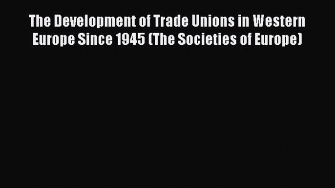 Read The Development of Trade Unions in Western Europe Since 1945 (The Societies of Europe)