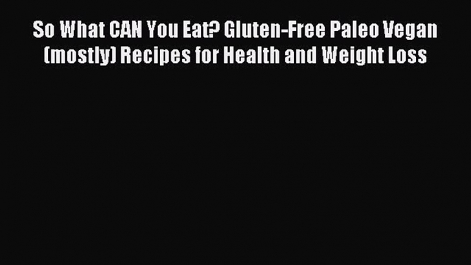 READ FREE E-books So What CAN You Eat? Gluten-Free Paleo Vegan (mostly) Recipes for Health