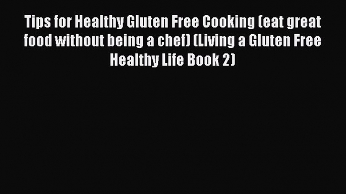 READ book Tips for Healthy Gluten Free Cooking (eat great food without being a chef) (Living