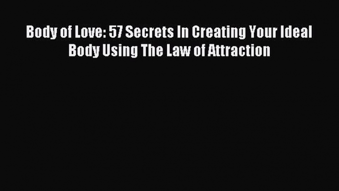 READ book Body of Love: 57 Secrets In Creating Your Ideal Body Using The Law of Attraction