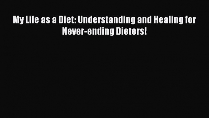 READ FREE E-books My Life as a Diet: Understanding and Healing for Never-ending Dieters! Full