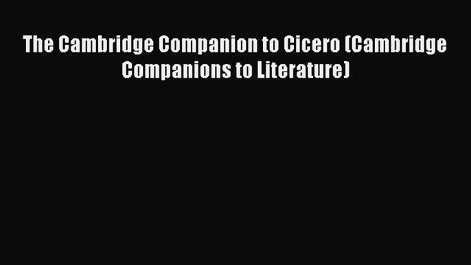 Read The Cambridge Companion to Cicero (Cambridge Companions to Literature) PDF Free