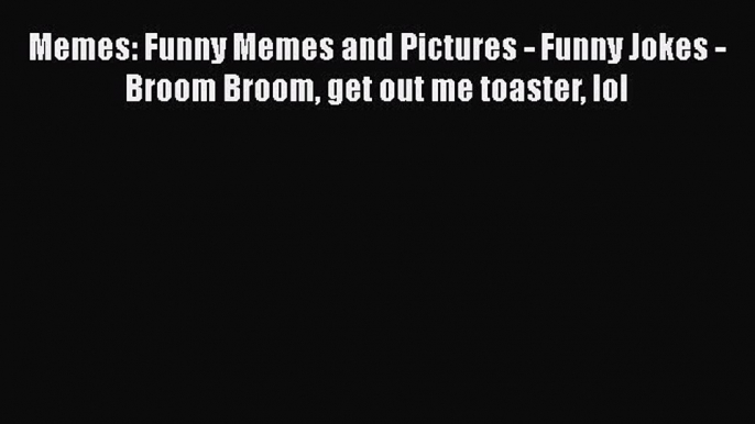 Read Memes: Funny Memes and Pictures - Funny Jokes - Broom Broom get out me toaster lol Ebook
