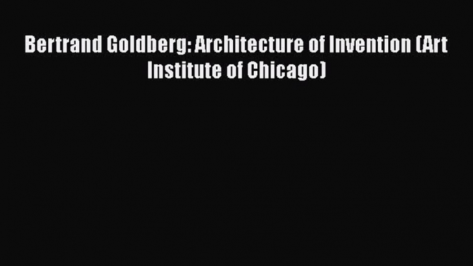 PDF Bertrand Goldberg: Architecture of Invention (Art Institute of Chicago) Read Online