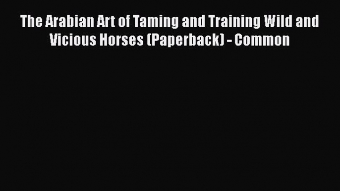 Read Books The Arabian Art of Taming and Training Wild and Vicious Horses (Paperback) - Common