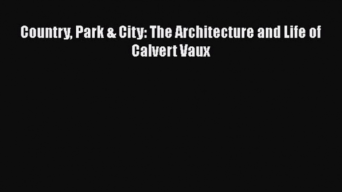 Download Country Park & City: The Architecture and Life of Calvert Vaux Read Online