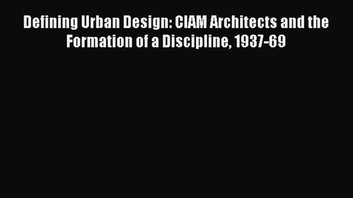 Download Defining Urban Design: CIAM Architects and the Formation of a Discipline 1937-69 PDF