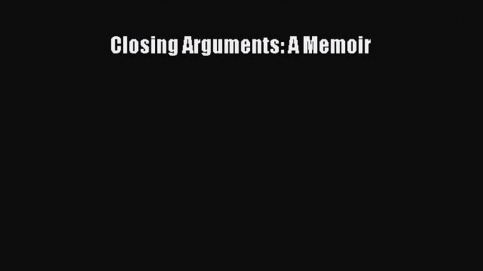 Read Closing Arguments: A Memoir Ebook Free