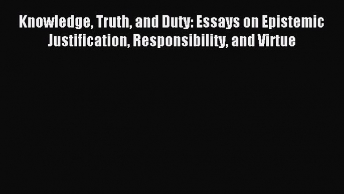 Read Book Knowledge Truth and Duty: Essays on Epistemic Justification Responsibility and Virtue