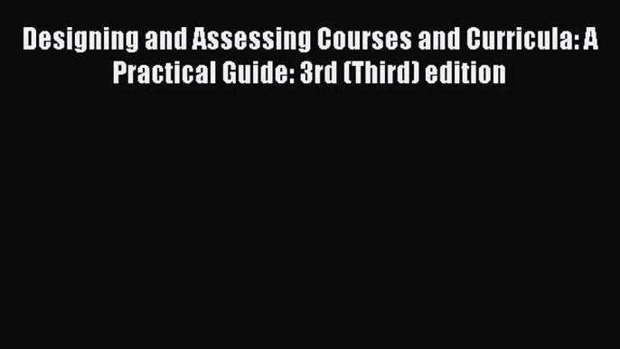 Read Book Designing and Assessing Courses and Curricula: A Practical Guide: 3rd (Third) edition