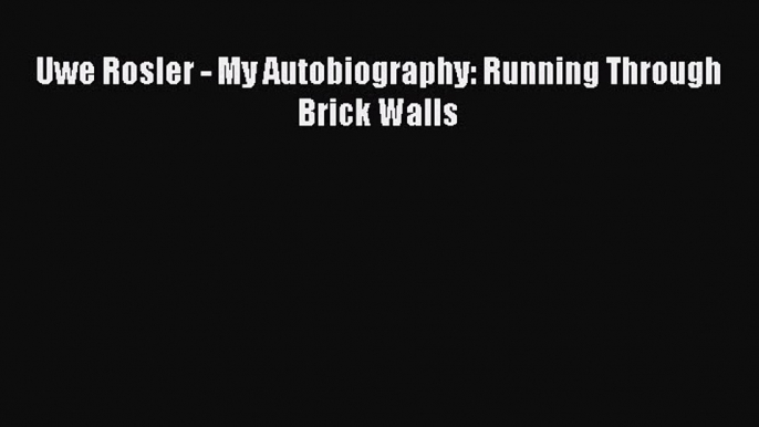 Free [PDF] Downlaod Uwe Rosler - My Autobiography: Running Through Brick Walls  BOOK ONLINE