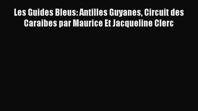 Read Les Guides Bleus: Antilles Guyanes Circuit des Caraibes par Maurice Et Jacqueline Clerc