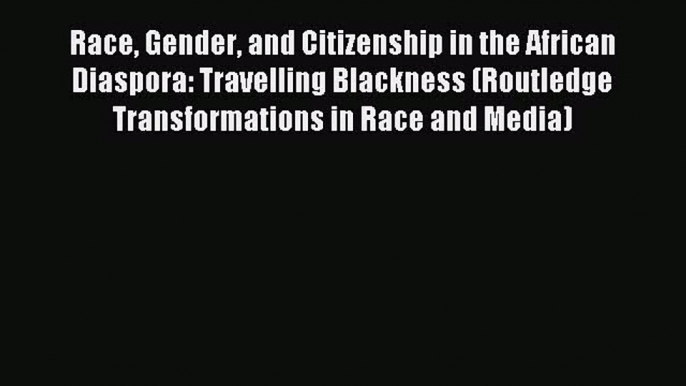 Read Race Gender and Citizenship in the African Diaspora: Travelling Blackness (Routledge Transformations