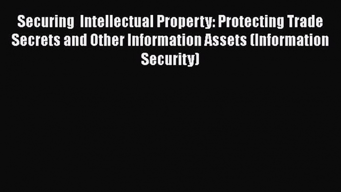 READbookSecuring  Intellectual Property: Protecting Trade Secrets and Other Information Assets