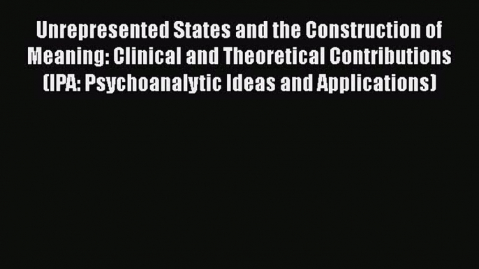 Read Unrepresented States and the Construction of Meaning: Clinical and Theoretical Contributions