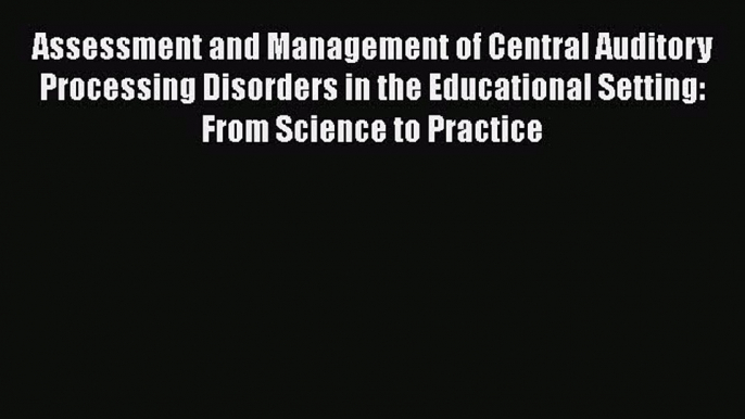 Read Assessment and Management of Central Auditory Processing Disorders in the Educational