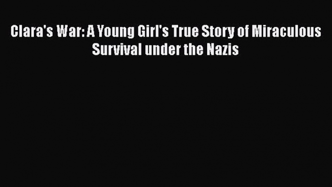 [Download] Clara's War: A Young Girl's True Story of Miraculous Survival under the Nazis Free