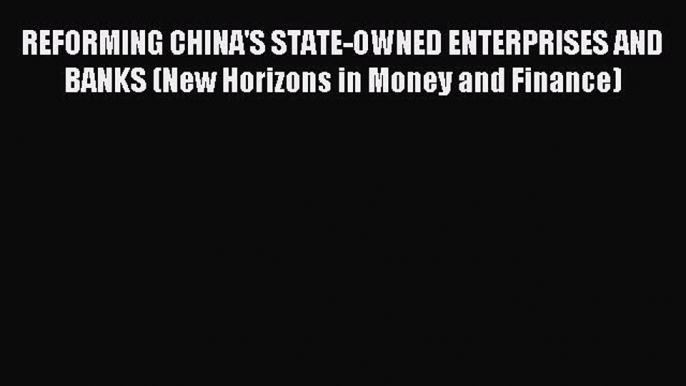 Enjoyed read REFORMING CHINA'S STATE-OWNED ENTERPRISES AND BANKS (New Horizons in Money and