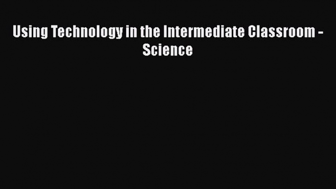 Read Book Using Technology in the Intermediate Classroom - Science ebook textbooks